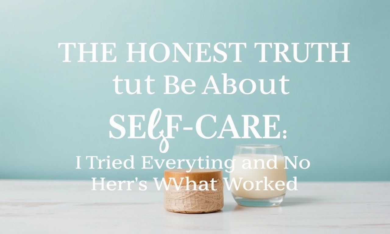 The Honest Truth About Self-Care: I Tried Everything and Here's What Worked
